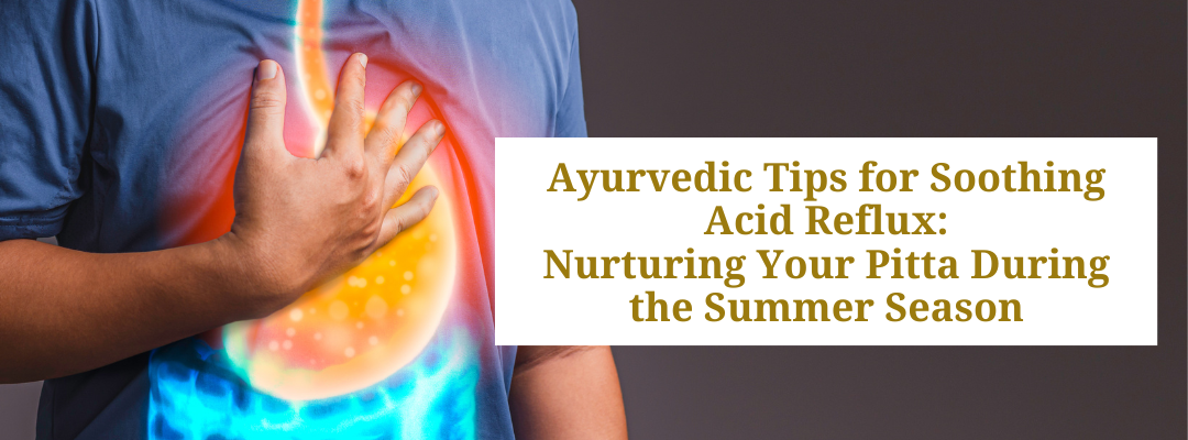 Ayurvedic Tips for Soothing Acid Reflux: Nurturing Your Pitta During the Summer Season