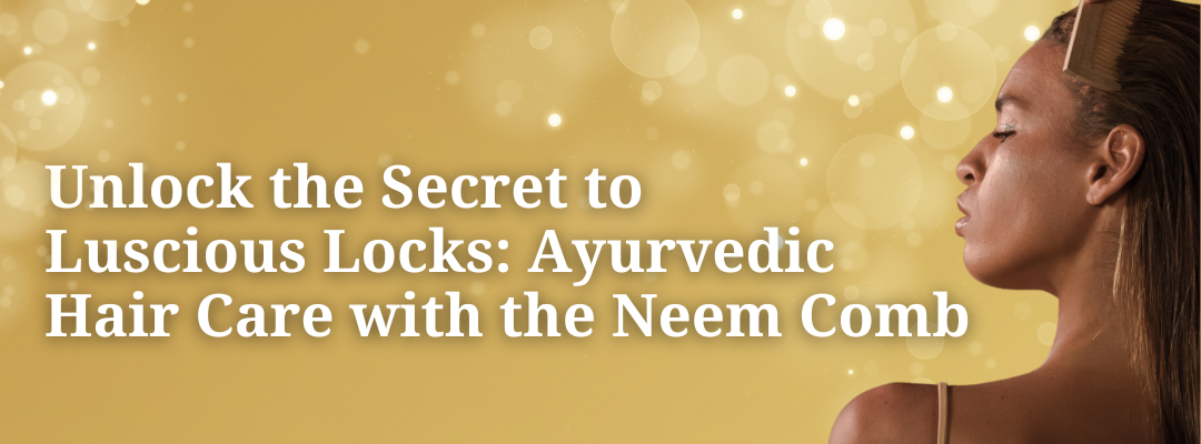 Unlock the Secret to Luscious Locks: Ayurvedic Hair Care with the Neem Comb