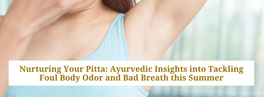 Nurturing Your Pitta: Ayurvedic Insights into Tackling Foul Body Odor and Bad Breath this Summer