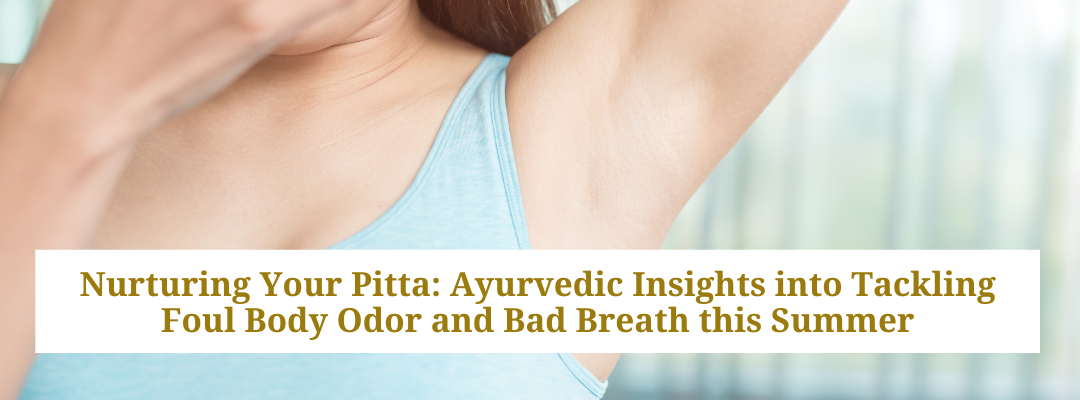 Nurturing Your Pitta: Ayurvedic Insights into Tackling Foul Body Odor and Bad Breath this Summer
